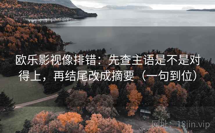 欧乐影视像排错：先查主语是不是对得上，再结尾改成摘要（一句到位）