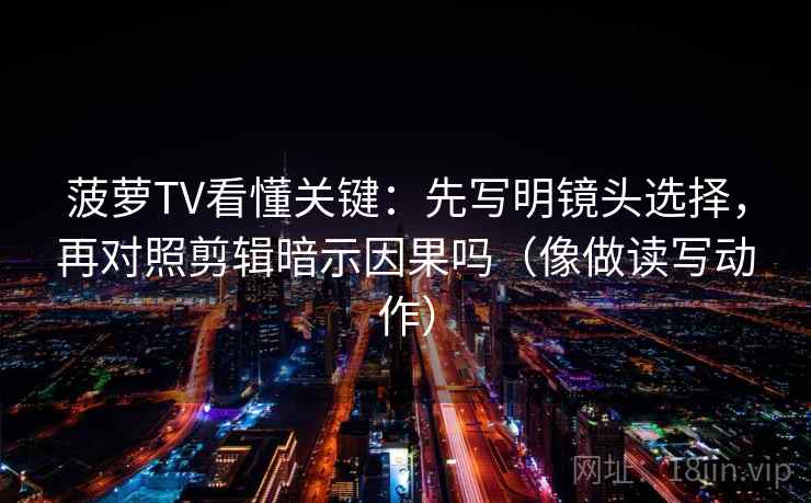 菠萝TV看懂关键：先写明镜头选择，再对照剪辑暗示因果吗（像做读写动作）