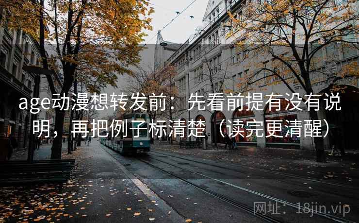 age动漫想转发前：先看前提有没有说明，再把例子标清楚（读完更清醒）  第2张