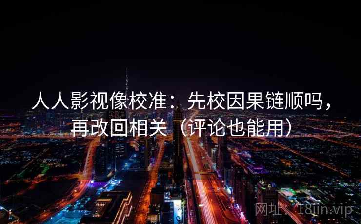 人人影视像校准：先校因果链顺吗，再改回相关（评论也能用）
