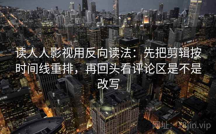 读人人影视用反向读法：先把剪辑按时间线重排，再回头看评论区是不是改写
