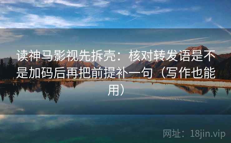 读神马影视先拆壳：核对转发语是不是加码后再把前提补一句（写作也能用）  第2张