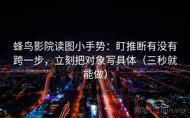 蜂鸟影院读图小手势：盯推断有没有跨一步，立刻把对象写具体（三秒就能做）  第2张