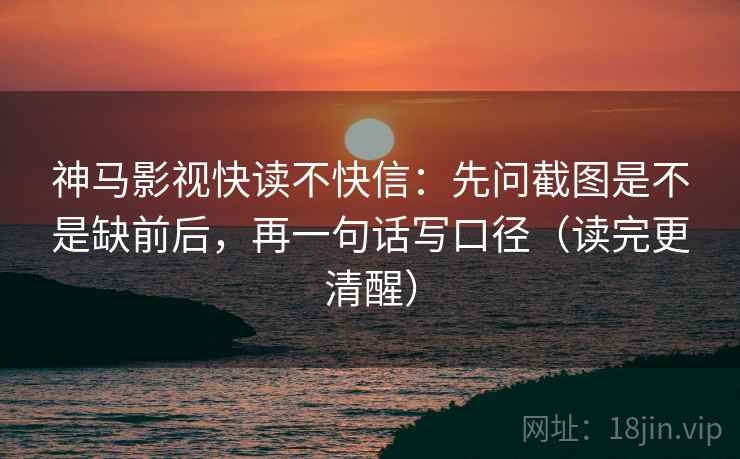 神马影视快读不快信：先问截图是不是缺前后，再一句话写口径（读完更清醒）