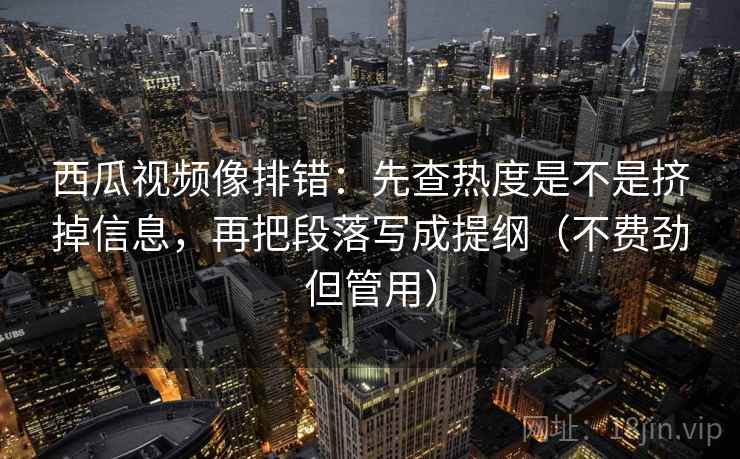 西瓜视频像排错:先查热度是不是挤掉信息,再把段落写成提纲(不费劲但管用) 第2张 西瓜视频像排错:先查热度是不是挤掉信息,再把段落写成提纲(不费劲但管用) 第2张