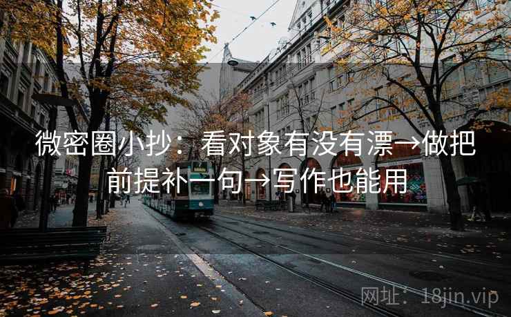 微密圈小抄：看对象有没有漂→做把前提补一句→写作也能用  第2张