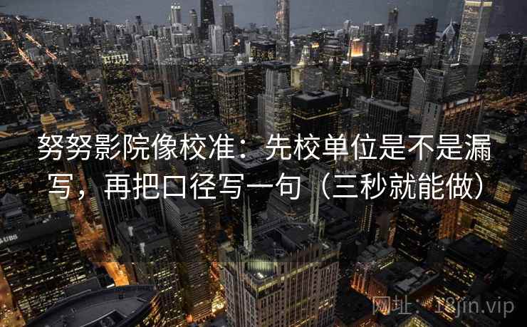 努努影院像校准：先校单位是不是漏写，再把口径写一句（三秒就能做）