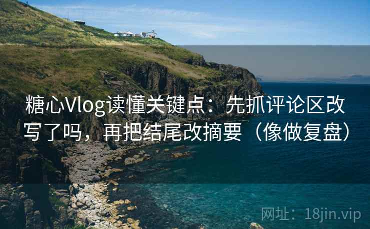 糖心Vlog读懂关键点：先抓评论区改写了吗，再把结尾改摘要（像做复盘）