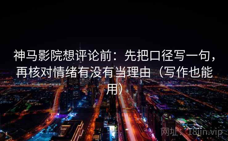 神马影院想评论前:先把口径写一句,再核对情绪有没有当理由(写作也能用)