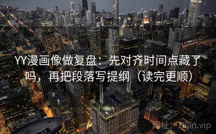 YY漫画像做复盘：先对齐时间点藏了吗，再把段落写提纲（读完更顺）  第1张