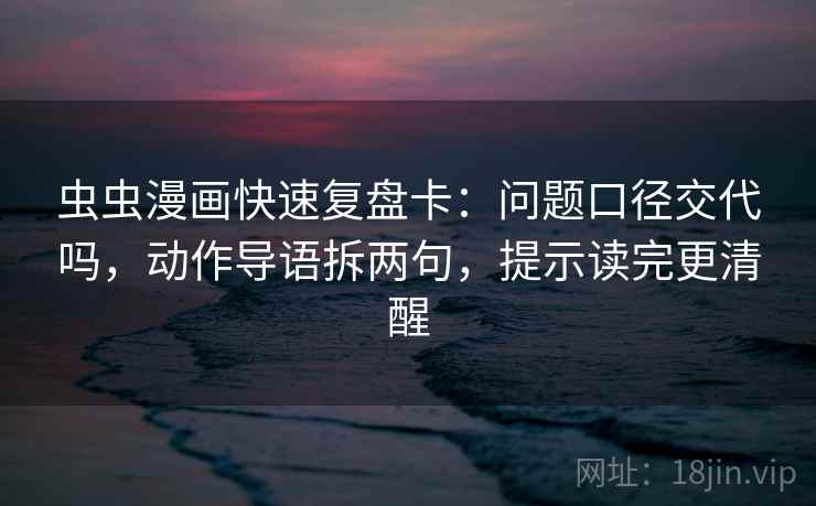 虫虫漫画快速复盘卡：问题口径交代吗，动作导语拆两句，提示读完更清醒