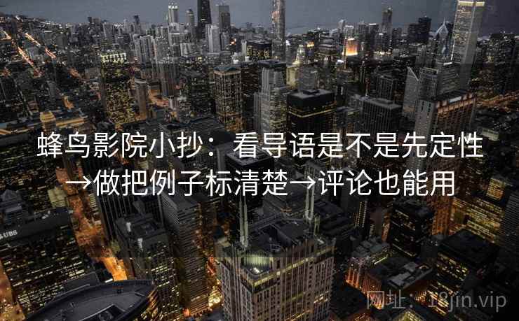蜂鸟影院小抄:看导语是不是先定性→做把例子标清楚→评论也能用 第2张 蜂鸟影院小抄:看导语是不是先定性→做把例子标清楚→评论也能用 第2张