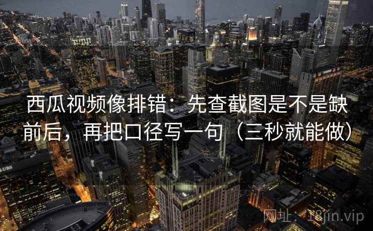 西瓜视频像排错:先查截图是不是缺前后,再把口径写一句(三秒就能做)
