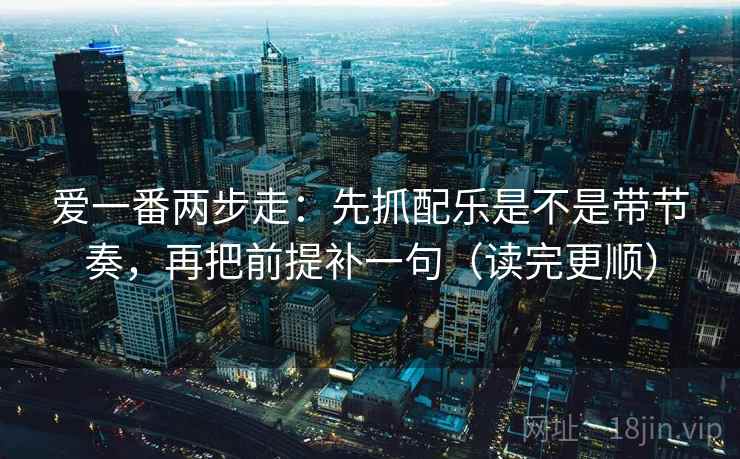 爱一番两步走：先抓配乐是不是带节奏，再把前提补一句（读完更顺）  第2张