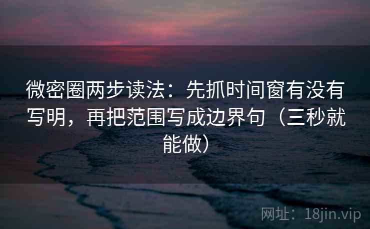 微密圈两步读法：先抓时间窗有没有写明，再把范围写成边界句（三秒就能做）  第2张