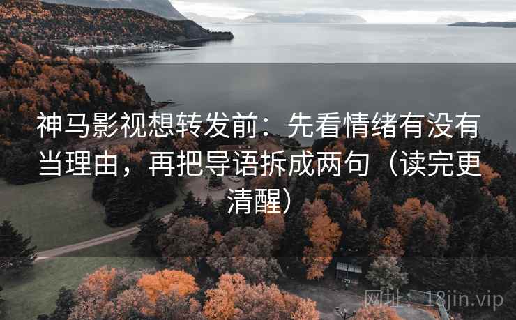 神马影视想转发前：先看情绪有没有当理由，再把导语拆成两句（读完更清醒）  第2张
