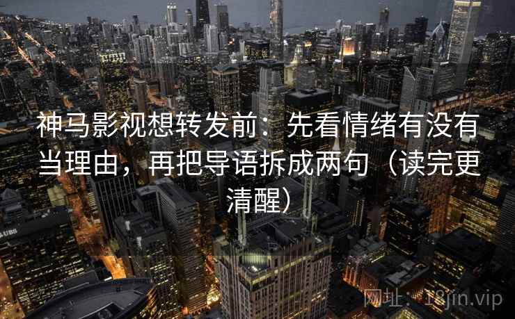 神马影视想转发前:先看情绪有没有当理由,再把导语拆成两句(读完更清醒)