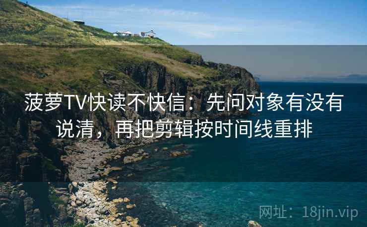 菠萝TV快读不快信：先问对象有没有说清，再把剪辑按时间线重排