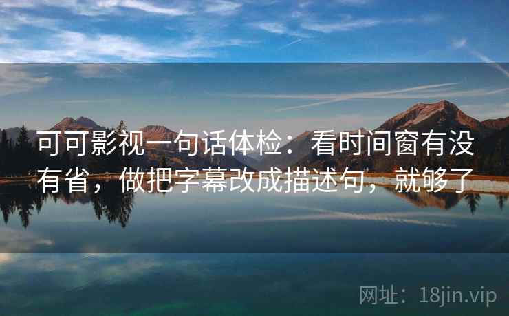 可可影视一句话体检:看时间窗有没有省,做把字幕改成描述句,就够了