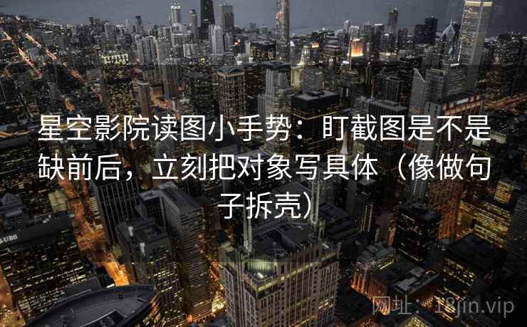星空影院读图小手势:盯截图是不是缺前后,立刻把对象写具体(像做句子拆壳)