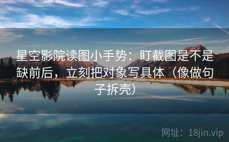 星空影院读图小手势：盯截图是不是缺前后，立刻把对象写具体（像做句子拆壳）  第2张
