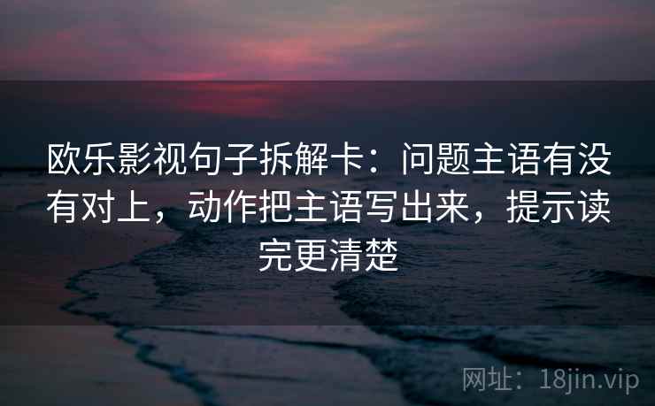 欧乐影视句子拆解卡：问题主语有没有对上，动作把主语写出来，提示读完更清楚  第2张