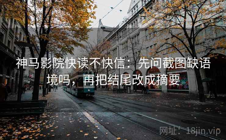 神马影院快读不快信:先问截图缺语境吗,再把结尾改成摘要 第2张 神马影院快读不快信:先问截图缺语境吗,再把结尾改成摘要 第2张