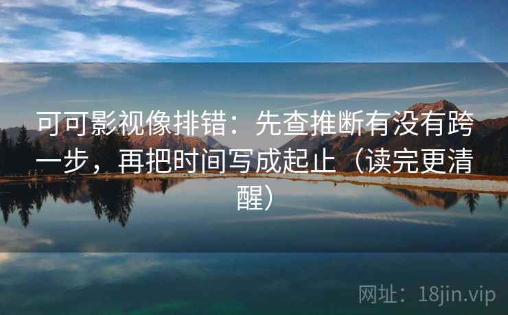 可可影视像排错:先查推断有没有跨一步,再把时间写成起止(读完更清醒)