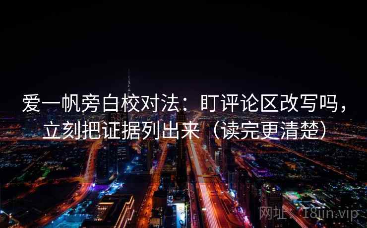 爱一帆旁白校对法:盯评论区改写吗,立刻把证据列出来(读完更清楚) 第2张 爱一帆旁白校对法:盯评论区改写吗,立刻把证据列出来(读完更清楚) 第2张