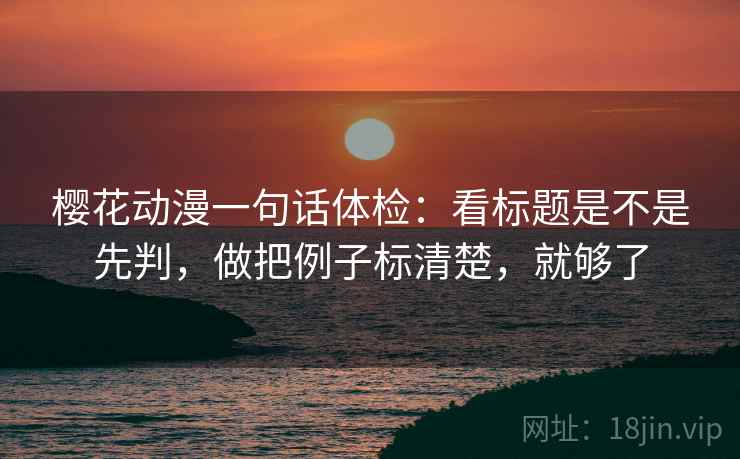 樱花动漫一句话体检:看标题是不是先判,做把例子标清楚,就够了