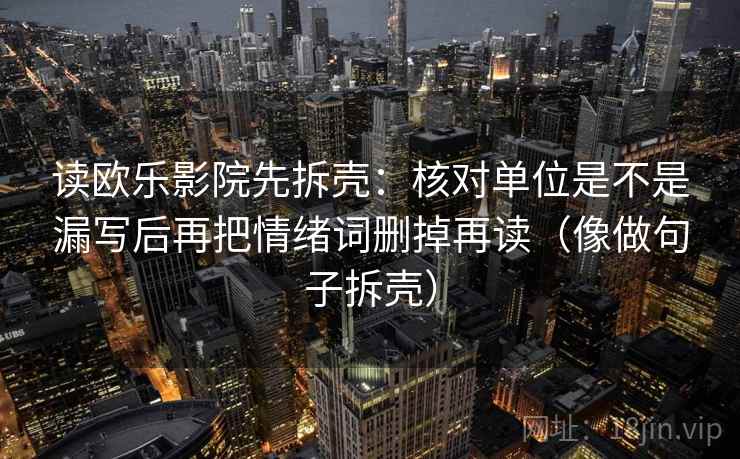 读欧乐影院先拆壳:核对单位是不是漏写后再把情绪词删掉再读(像做句子拆壳)