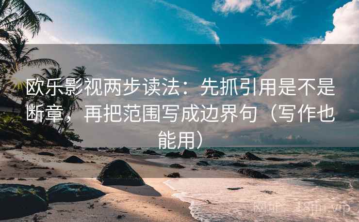 欧乐影视两步读法:先抓引用是不是断章,再把范围写成边界句(写作也能用) 第2张 欧乐影视两步读法:先抓引用是不是断章,再把范围写成边界句(写作也能用) 第2张