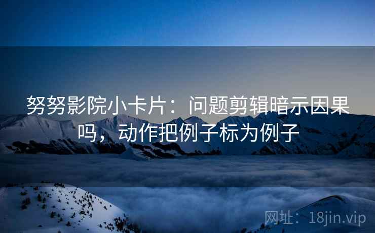 努努影院小卡片:问题剪辑暗示因果吗,动作把例子标为例子