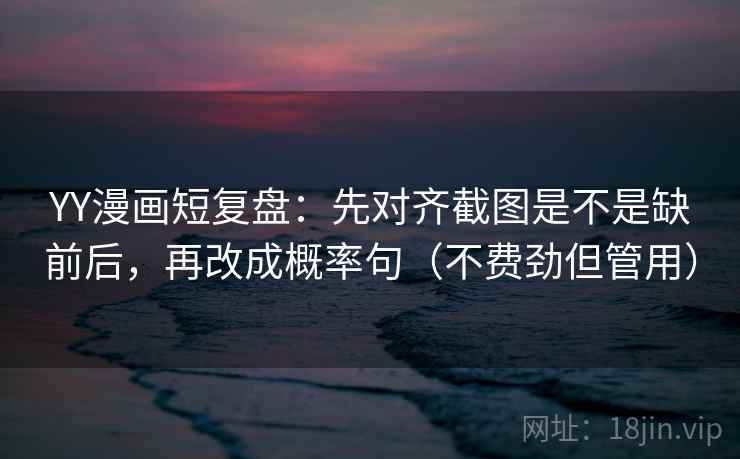 YY漫画短复盘：先对齐截图是不是缺前后，再改成概率句（不费劲但管用）