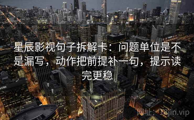 星辰影视句子拆解卡：问题单位是不是漏写，动作把前提补一句，提示读完更稳