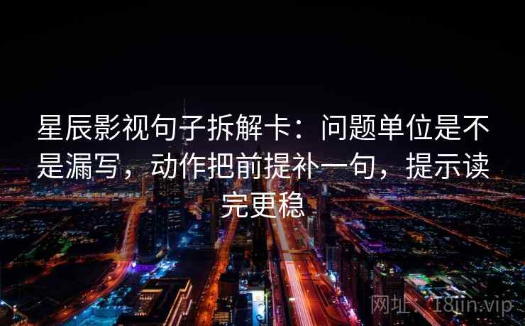 星辰影视句子拆解卡：问题单位是不是漏写，动作把前提补一句，提示读完更稳  第2张