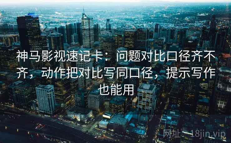 神马影视速记卡:问题对比口径齐不齐,动作把对比写同口径,提示写作也能用 第2张 神马影视速记卡:问题对比口径齐不齐,动作把对比写同口径,提示写作也能用 第2张