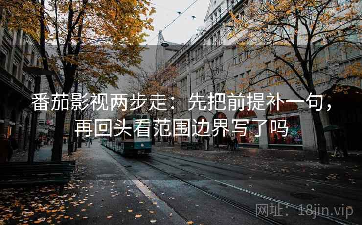 番茄影视两步走:先把前提补一句,再回头看范围边界写了吗