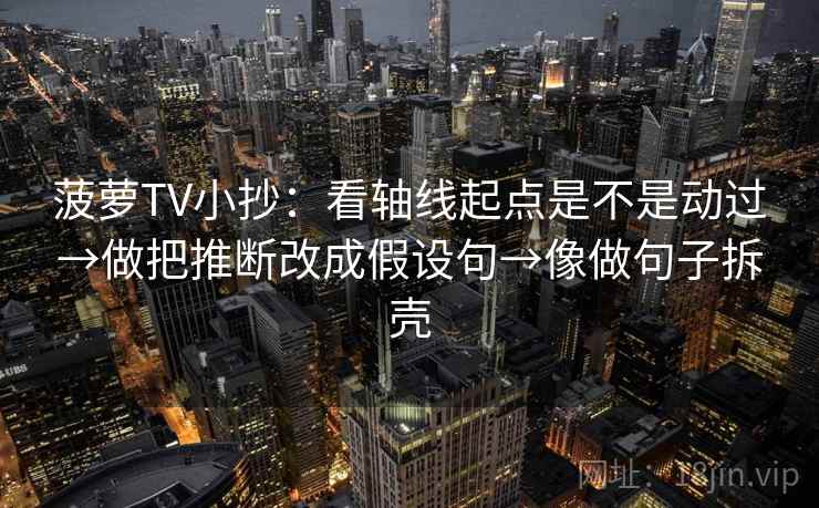 菠萝TV小抄：看轴线起点是不是动过→做把推断改成假设句→像做句子拆壳