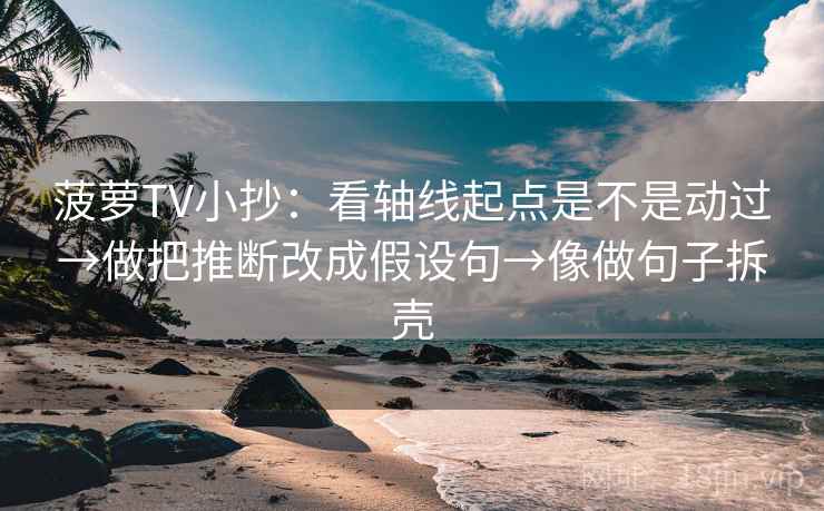 菠萝TV小抄：看轴线起点是不是动过→做把推断改成假设句→像做句子拆壳  第2张