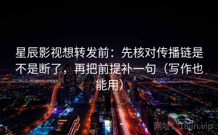 星辰影视想转发前：先核对传播链是不是断了，再把前提补一句（写作也能用）