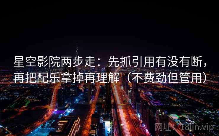 星空影院两步走:先抓引用有没有断,再把配乐拿掉再理解(不费劲但管用) 第2张 星空影院两步走:先抓引用有没有断,再把配乐拿掉再理解(不费劲但管用) 第2张