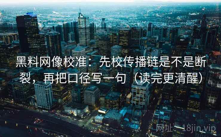 黑料网像校准:先校传播链是不是断裂,再把口径写一句(读完更清醒) 第2张 黑料网像校准:先校传播链是不是断裂,再把口径写一句(读完更清醒) 第2张