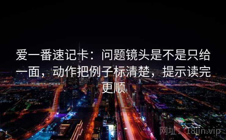 爱一番速记卡：问题镜头是不是只给一面，动作把例子标清楚，提示读完更顺  第1张