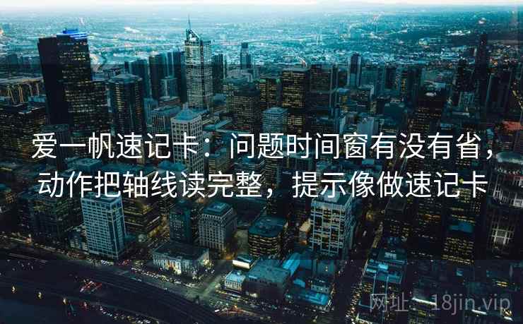 爱一帆速记卡：问题时间窗有没有省，动作把轴线读完整，提示像做速记卡