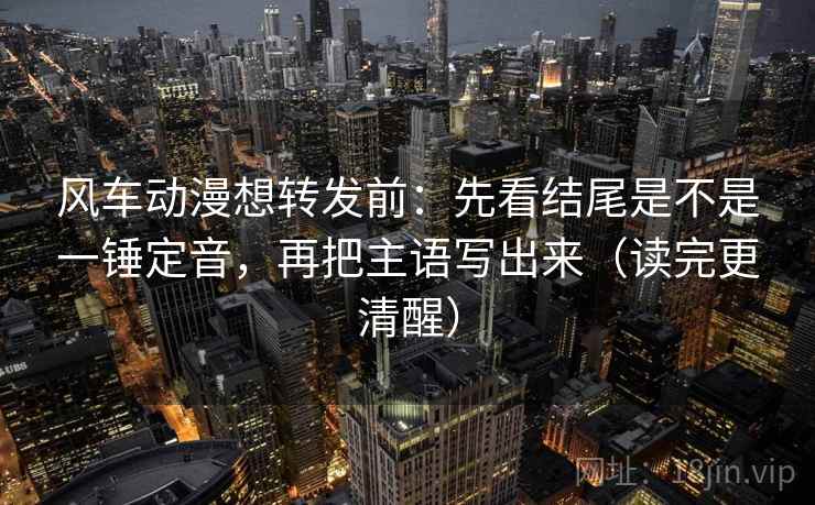 风车动漫想转发前:先看结尾是不是一锤定音,再把主语写出来(读完更清醒) 第2张 风车动漫想转发前:先看结尾是不是一锤定音,再把主语写出来(读完更清醒) 第2张