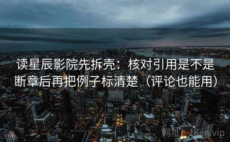 读星辰影院先拆壳：核对引用是不是断章后再把例子标清楚（评论也能用）  第1张