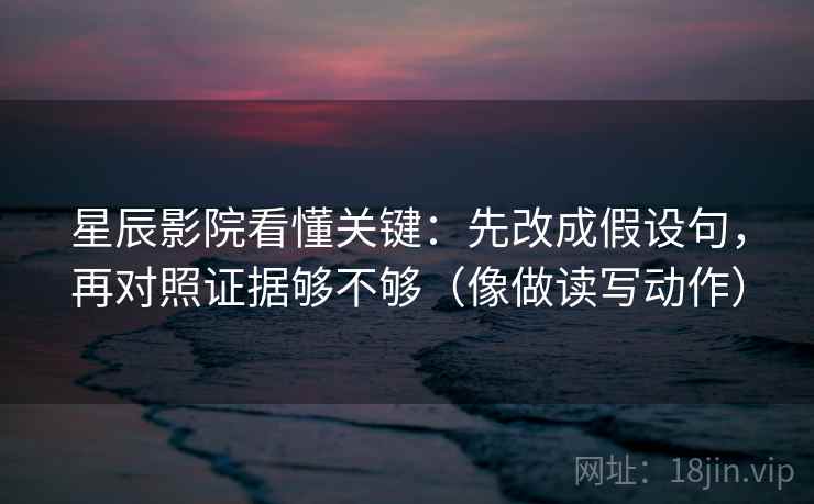 星辰影院看懂关键:先改成假设句,再对照证据够不够(像做读写动作)