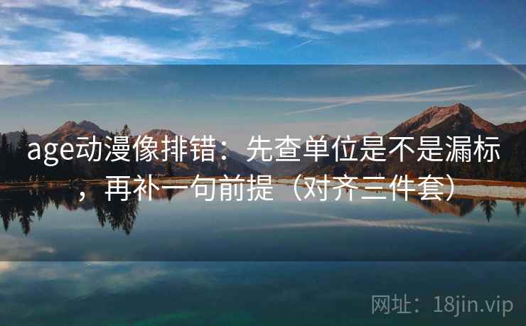 age动漫像排错:先查单位是不是漏标,再补一句前提(对齐三件套)