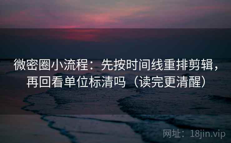 微密圈小流程:先按时间线重排剪辑,再回看单位标清吗(读完更清醒) 第2张 微密圈小流程:先按时间线重排剪辑,再回看单位标清吗(读完更清醒) 第2张